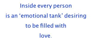 Inside every person 
is an ‘emotional tank’ desiring 
to be filled with 
love.